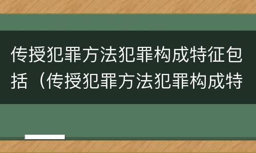 传授犯罪方法犯罪构成特征包括（传授犯罪方法犯罪构成特征包括哪些）