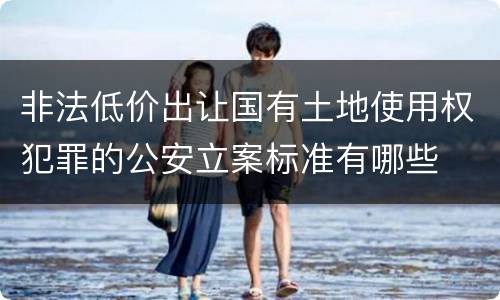 非法低价出让国有土地使用权犯罪的公安立案标准有哪些