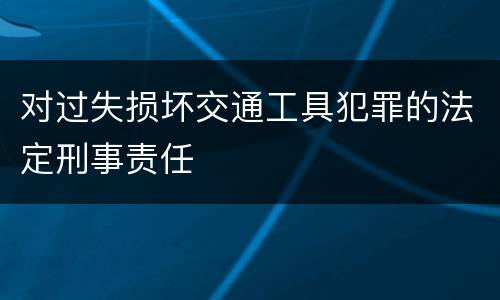 对过失损坏交通工具犯罪的法定刑事责任