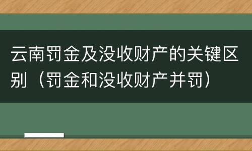 云南罚金及没收财产的关键区别（罚金和没收财产并罚）