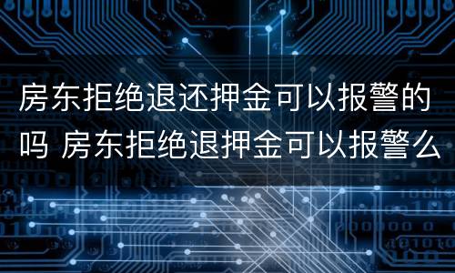 房东拒绝退还押金可以报警的吗 房东拒绝退押金可以报警么?