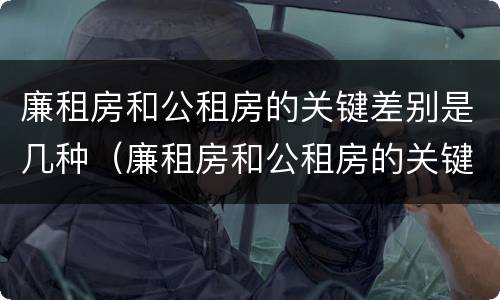 廉租房和公租房的关键差别是几种（廉租房和公租房的关键差别是几种类型）