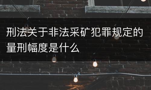 刑法关于非法采矿犯罪规定的量刑幅度是什么