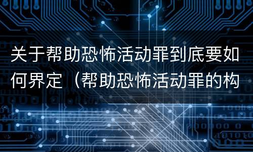 关于帮助恐怖活动罪到底要如何界定（帮助恐怖活动罪的构成要件）