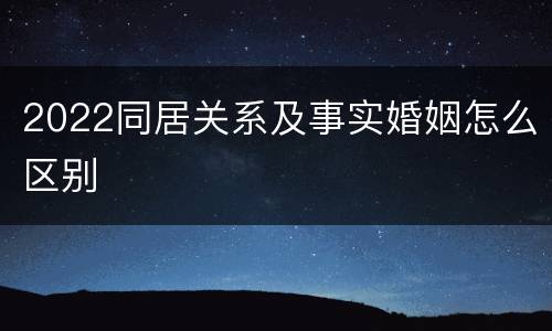 2022同居关系及事实婚姻怎么区别