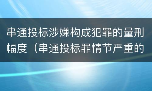 串通投标涉嫌构成犯罪的量刑幅度（串通投标罪情节严重的标准）