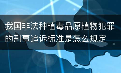 我国非法种植毒品原植物犯罪的刑事追诉标准是怎么规定