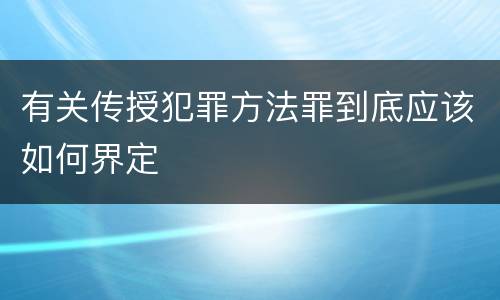 有关传授犯罪方法罪到底应该如何界定
