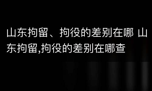 山东拘留、拘役的差别在哪 山东拘留,拘役的差别在哪查