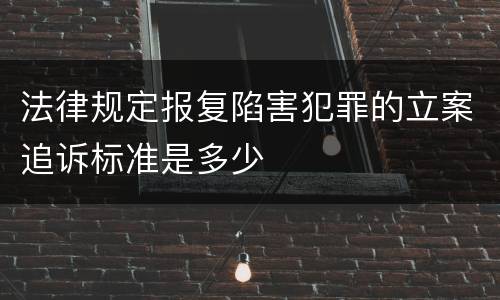 法律规定报复陷害犯罪的立案追诉标准是多少