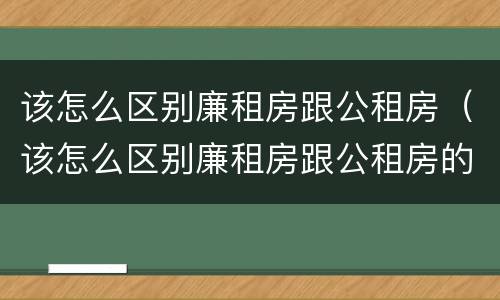 该怎么区别廉租房跟公租房（该怎么区别廉租房跟公租房的区别）