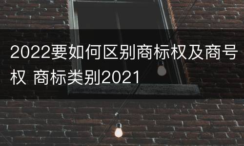 2022要如何区别商标权及商号权 商标类别2021