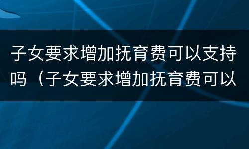 子女要求增加抚育费可以支持吗（子女要求增加抚育费可以支持吗）