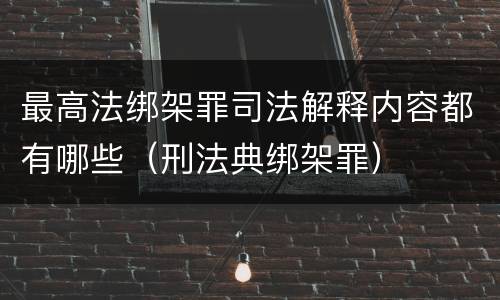 最高法绑架罪司法解释内容都有哪些（刑法典绑架罪）