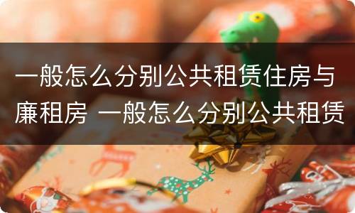 一般怎么分别公共租赁住房与廉租房 一般怎么分别公共租赁住房与廉租房呢