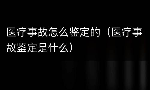 医疗事故怎么鉴定的（医疗事故鉴定是什么）