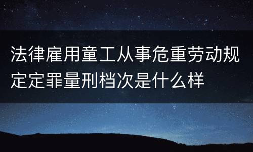 法律雇用童工从事危重劳动规定定罪量刑档次是什么样