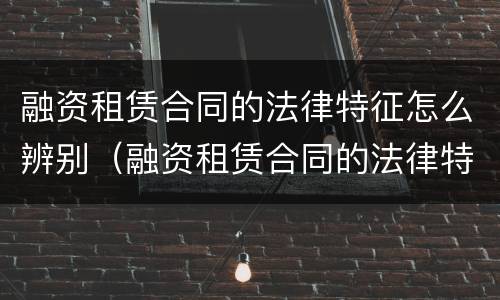 融资租赁合同的法律特征怎么辨别（融资租赁合同的法律特征怎么辨别真伪）
