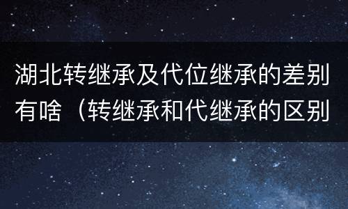 湖北转继承及代位继承的差别有啥（转继承和代继承的区别）