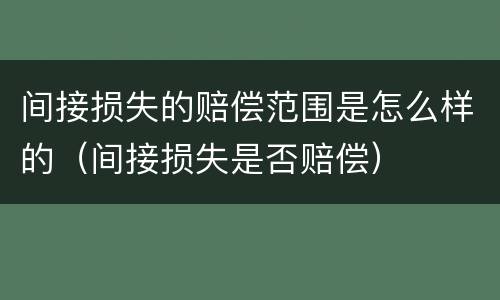 间接损失的赔偿范围是怎么样的（间接损失是否赔偿）