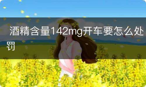 酒精含量142mg开车要怎么处罚
