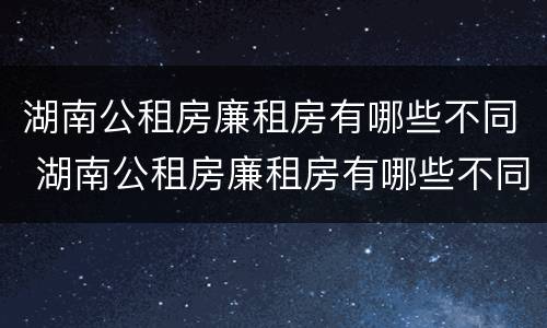 湖南公租房廉租房有哪些不同 湖南公租房廉租房有哪些不同点
