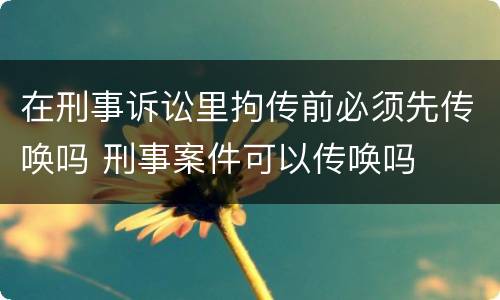在刑事诉讼里拘传前必须先传唤吗 刑事案件可以传唤吗