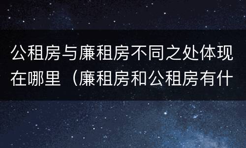 公租房与廉租房不同之处体现在哪里（廉租房和公租房有什么不同）