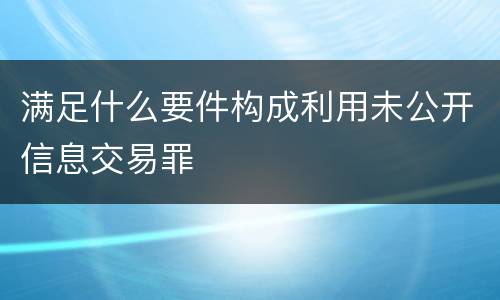 满足什么要件构成利用未公开信息交易罪