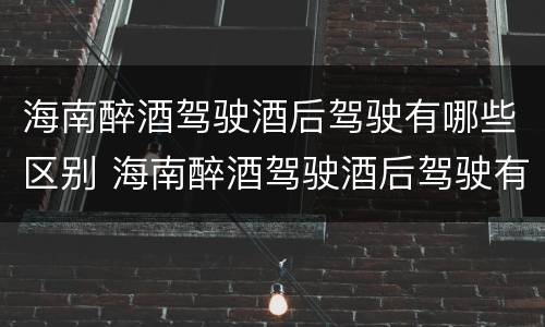 海南醉酒驾驶酒后驾驶有哪些区别 海南醉酒驾驶酒后驾驶有哪些区别呢