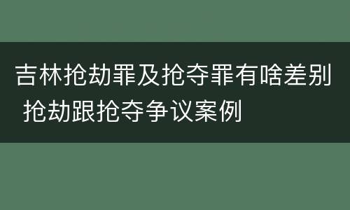 吉林抢劫罪及抢夺罪有啥差别 抢劫跟抢夺争议案例