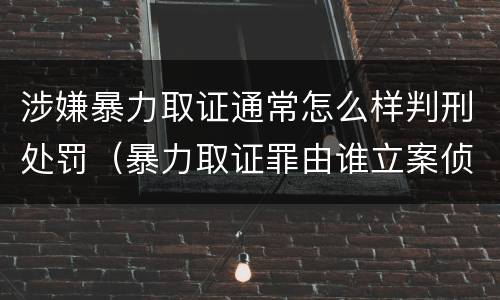 涉嫌暴力取证通常怎么样判刑处罚（暴力取证罪由谁立案侦查）