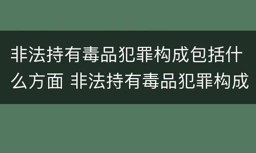 非法持有毒品犯罪构成包括什么方面 非法持有毒品犯罪构成包括什么方面的罪名