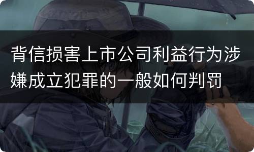 背信损害上市公司利益行为涉嫌成立犯罪的一般如何判罚