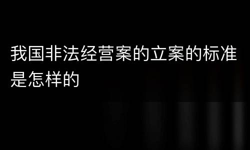 我国非法经营案的立案的标准是怎样的