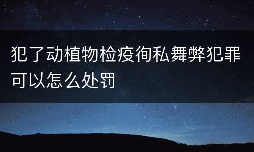 犯了动植物检疫徇私舞弊犯罪可以怎么处罚