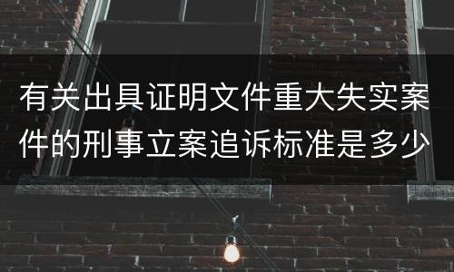 有关出具证明文件重大失实案件的刑事立案追诉标准是多少
