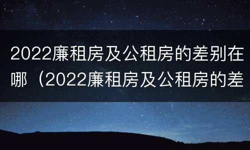 2022廉租房及公租房的差别在哪（2022廉租房及公租房的差别在哪儿）