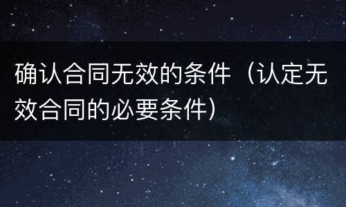 确认合同无效的条件（认定无效合同的必要条件）