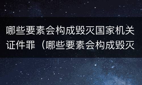 哪些要素会构成毁灭国家机关证件罪（哪些要素会构成毁灭国家机关证件罪）