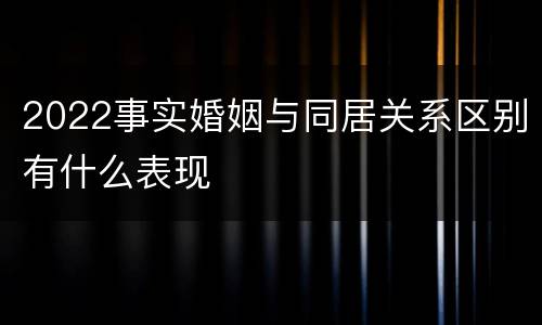 2022事实婚姻与同居关系区别有什么表现