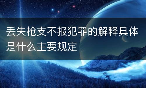 丢失枪支不报犯罪的解释具体是什么主要规定