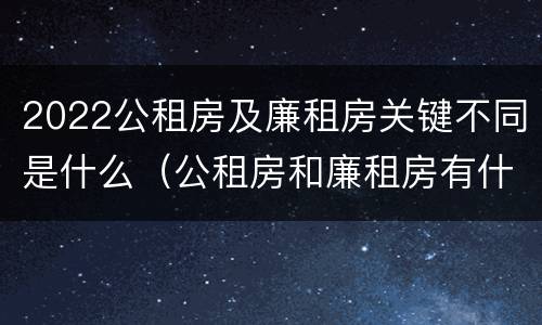 2022公租房及廉租房关键不同是什么（公租房和廉租房有什么区别?用户可以住一辈子吗?）