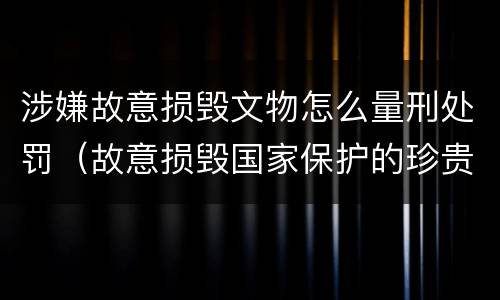 涉嫌故意损毁文物怎么量刑处罚（故意损毁国家保护的珍贵文物情节严重的处三年以上）