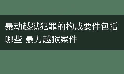 暴动越狱犯罪的构成要件包括哪些 暴力越狱案件
