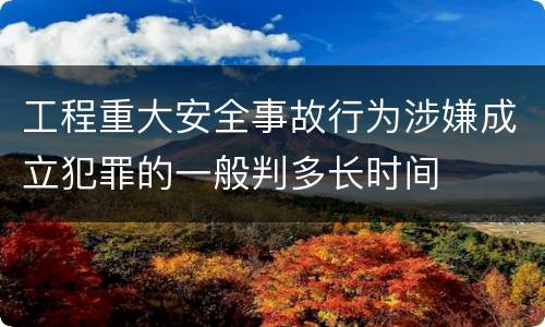 工程重大安全事故行为涉嫌成立犯罪的一般判多长时间
