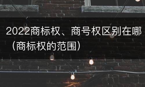 2022商标权、商号权区别在哪（商标权的范围）