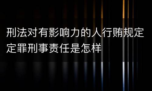 刑法对有影响力的人行贿规定定罪刑事责任是怎样