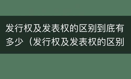 发行权及发表权的区别到底有多少（发行权及发表权的区别到底有多少个）