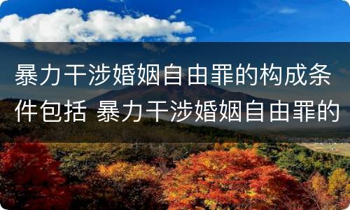 暴力干涉婚姻自由罪的构成条件包括 暴力干涉婚姻自由罪的构成要件